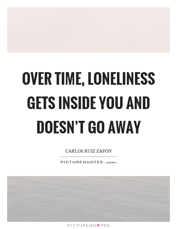 Over time, loneliness gets inside you and doesn't go away Picture Quote #1