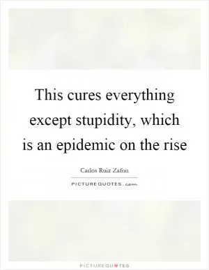 This cures everything except stupidity, which is an epidemic on the rise Picture Quote #1