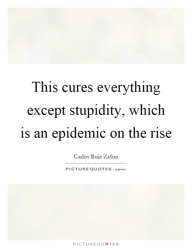 This cures everything except stupidity, which is an epidemic on the rise Picture Quote #1