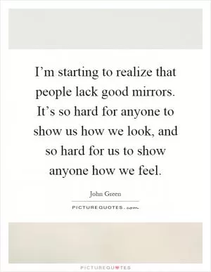 I’m starting to realize that people lack good mirrors. It’s so hard for anyone to show us how we look, and so hard for us to show anyone how we feel Picture Quote #1