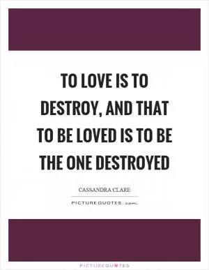 To love is to destroy, and that to be loved is to be the one destroyed Picture Quote #1