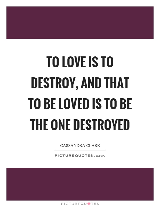 To love is to destroy, and that to be loved is to be the one destroyed Picture Quote #1