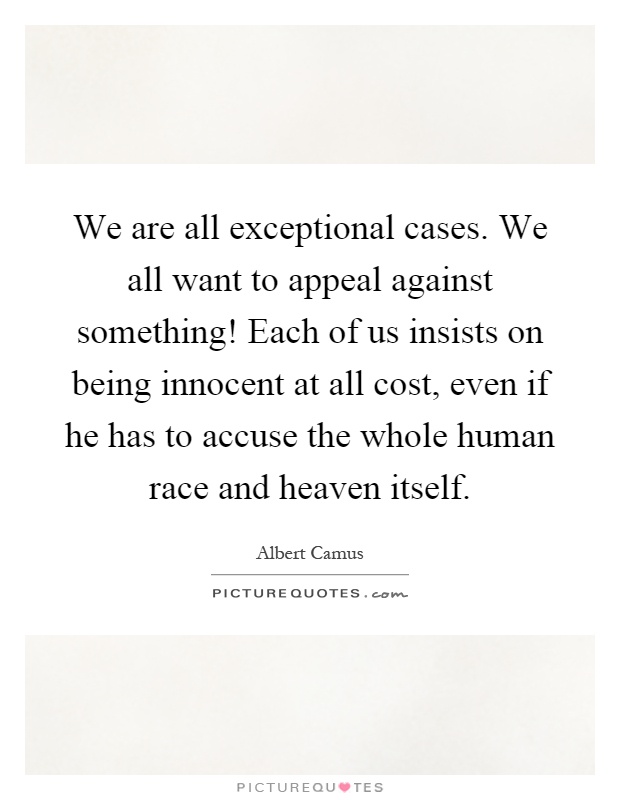 We are all exceptional cases. We all want to appeal against something! Each of us insists on being innocent at all cost, even if he has to accuse the whole human race and heaven itself Picture Quote #1