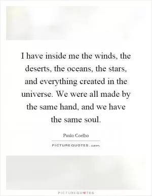 I have inside me the winds, the deserts, the oceans, the stars, and everything created in the universe. We were all made by the same hand, and we have the same soul Picture Quote #1