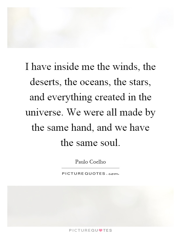 I have inside me the winds, the deserts, the oceans, the stars, and everything created in the universe. We were all made by the same hand, and we have the same soul Picture Quote #1