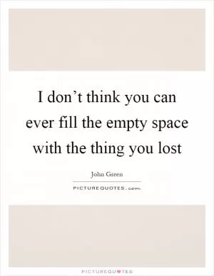 I don’t think you can ever fill the empty space with the thing you lost Picture Quote #1