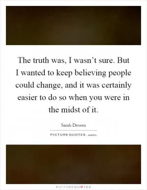 The truth was, I wasn’t sure. But I wanted to keep believing people could change, and it was certainly easier to do so when you were in the midst of it Picture Quote #1