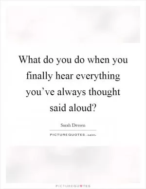What do you do when you finally hear everything you’ve always thought said aloud? Picture Quote #1