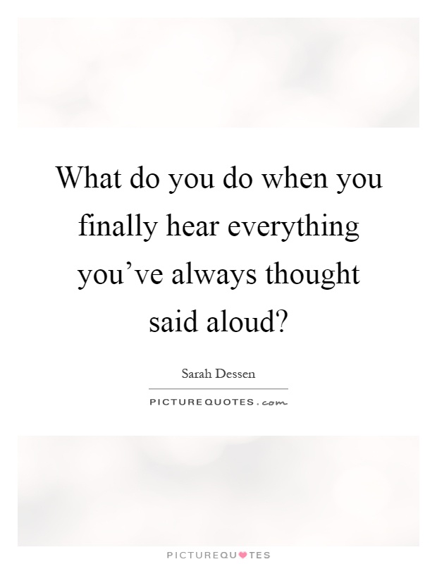 What do you do when you finally hear everything you've always thought said aloud? Picture Quote #1