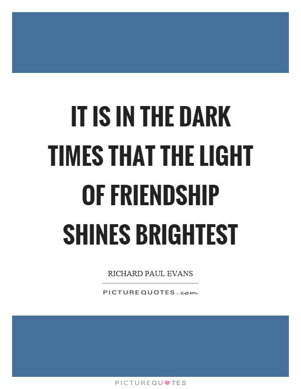 It is in the dark times that the light of friendship shines brightest Picture Quote #1