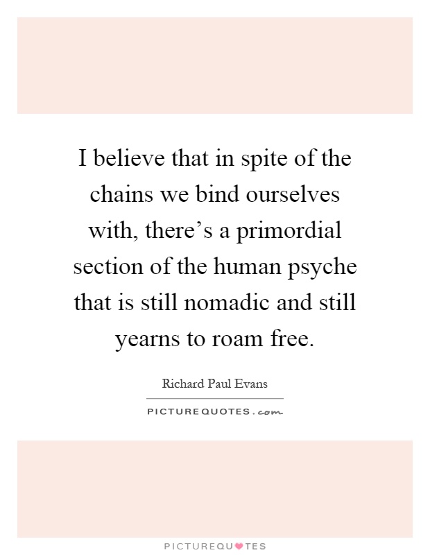 I believe that in spite of the chains we bind ourselves with, there's a primordial section of the human psyche that is still nomadic and still yearns to roam free Picture Quote #1