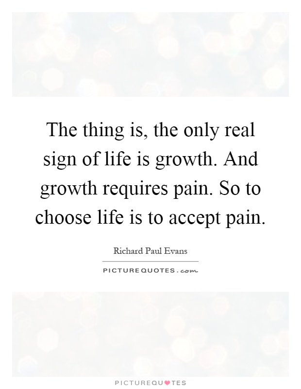 The thing is, the only real sign of life is growth. And growth requires pain. So to choose life is to accept pain Picture Quote #1