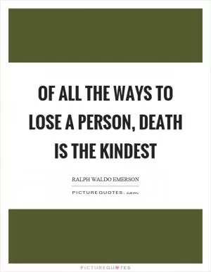 Of all the ways to lose a person, death is the kindest Picture Quote #1