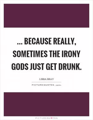... because really, sometimes the irony gods just get drunk Picture Quote #1