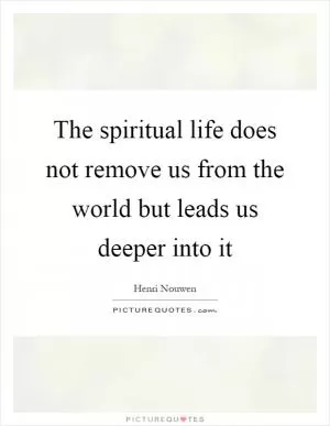 The spiritual life does not remove us from the world but leads us deeper into it Picture Quote #1