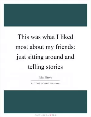 This was what I liked most about my friends: just sitting around and telling stories Picture Quote #1