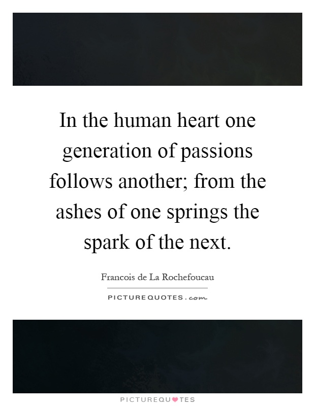 In the human heart one generation of passions follows another; from the ashes of one springs the spark of the next Picture Quote #1