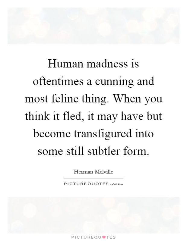 Human madness is oftentimes a cunning and most feline thing. When you think it fled, it may have but become transfigured into some still subtler form Picture Quote #1