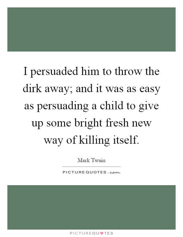 I persuaded him to throw the dirk away; and it was as easy as persuading a child to give up some bright fresh new way of killing itself Picture Quote #1