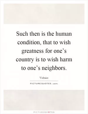 Such then is the human condition, that to wish greatness for one’s country is to wish harm to one’s neighbors Picture Quote #1