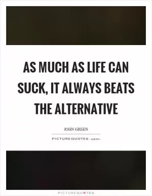 As much as life can suck, it always beats the alternative Picture Quote #1
