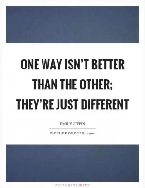 One way isn’t better than the other; they’re just different Picture Quote #1