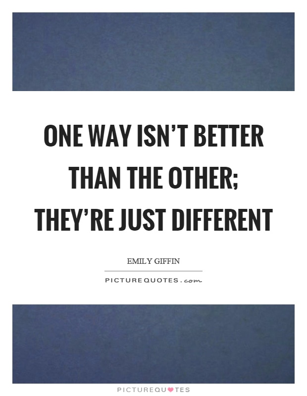 One way isn't better than the other; they're just different Picture Quote #1