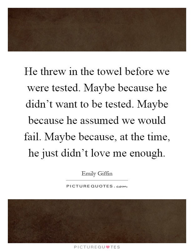 He threw in the towel before we were tested. Maybe because he didn't want to be tested. Maybe because he assumed we would fail. Maybe because, at the time, he just didn't love me enough Picture Quote #1