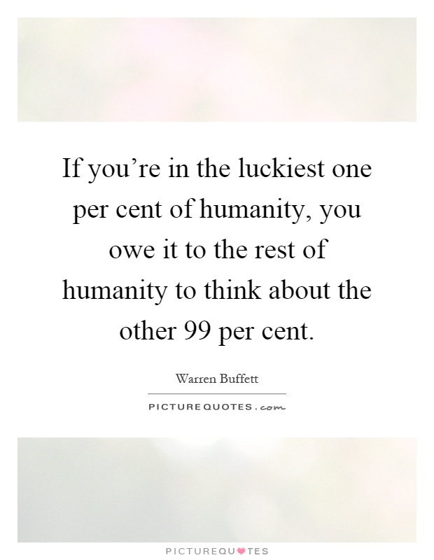 If you're in the luckiest one per cent of humanity, you owe it to the rest of humanity to think about the other 99 per cent Picture Quote #1