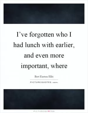 I’ve forgotten who I had lunch with earlier, and even more important, where Picture Quote #1