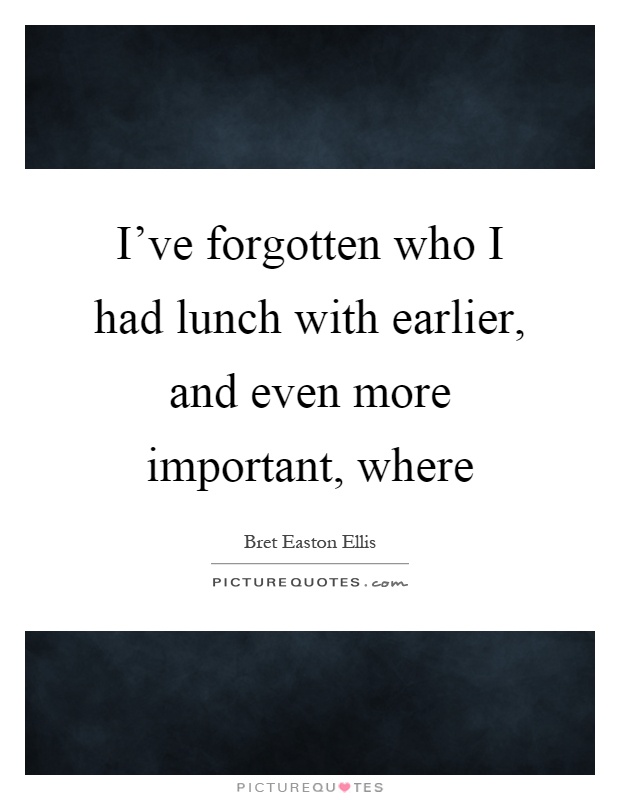 I've forgotten who I had lunch with earlier, and even more important, where Picture Quote #1