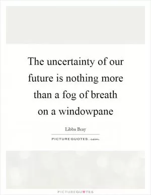 The uncertainty of our future is nothing more than a fog of breath on a windowpane Picture Quote #1