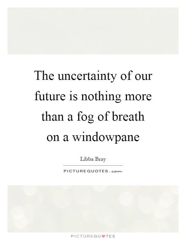 The uncertainty of our future is nothing more than a fog of breath on a windowpane Picture Quote #1