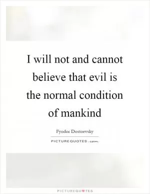 I will not and cannot believe that evil is the normal condition of mankind Picture Quote #1