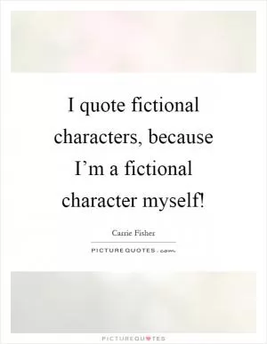 I quote fictional characters, because I’m a fictional character myself! Picture Quote #1