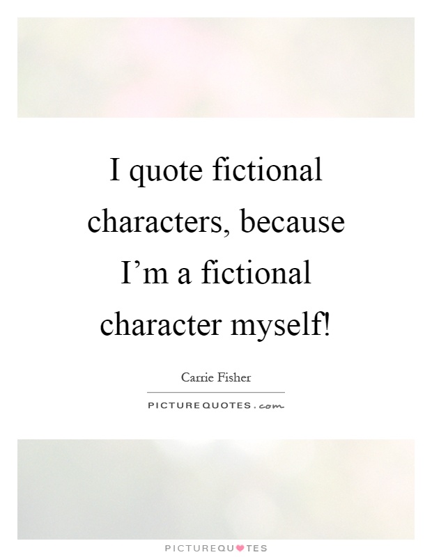 I quote fictional characters, because I'm a fictional character myself! Picture Quote #1
