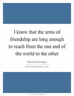 I know that the arms of friendship are long enough to reach from the one end of the world to the other Picture Quote #1