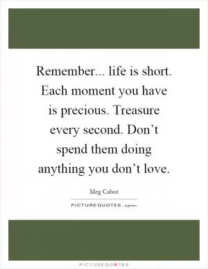 Remember... life is short. Each moment you have is precious. Treasure every second. Don’t spend them doing anything you don’t love Picture Quote #1