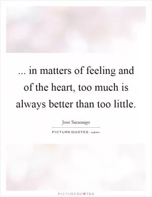 ... in matters of feeling and of the heart, too much is always better than too little Picture Quote #1