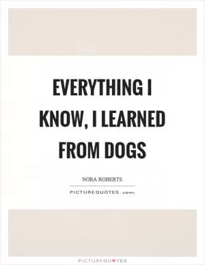 Everything I know, I learned from dogs Picture Quote #1