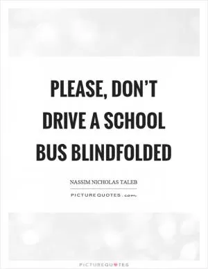 Please, don’t drive a school bus blindfolded Picture Quote #1