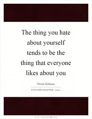 The thing you hate about yourself tends to be the thing that everyone likes about you Picture Quote #1