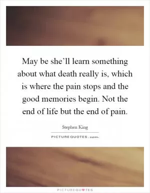 May be she’ll learn something about what death really is, which is where the pain stops and the good memories begin. Not the end of life but the end of pain Picture Quote #1