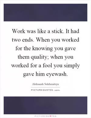Work was like a stick. It had two ends. When you worked for the knowing you gave them quality; when you worked for a fool you simply gave him eyewash Picture Quote #1