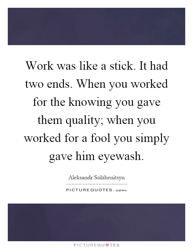 Work was like a stick. It had two ends. When you worked for the knowing you gave them quality; when you worked for a fool you simply gave him eyewash Picture Quote #1
