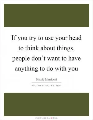 If you try to use your head to think about things, people don’t want to have anything to do with you Picture Quote #1