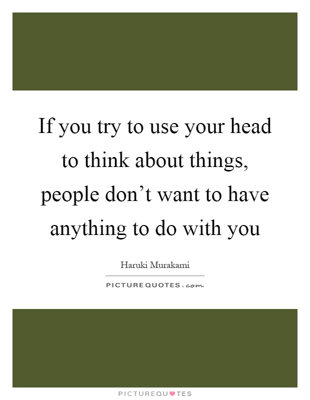 If you try to use your head to think about things, people don't want to have anything to do with you Picture Quote #1