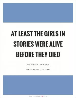 At least the girls in stories were alive before they died Picture Quote #1