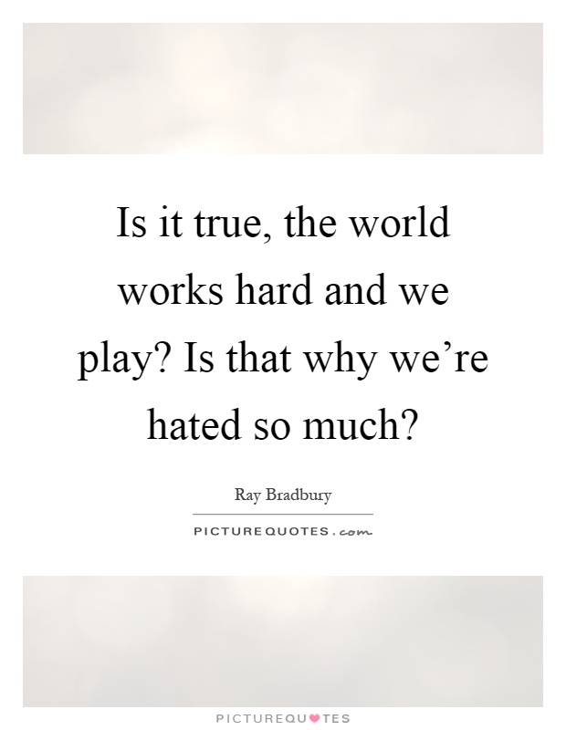 Is it true, the world works hard and we play? Is that why we're hated so much? Picture Quote #1
