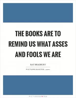 The books are to remind us what asses and fools we are Picture Quote #1